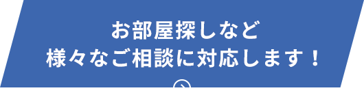 お部屋探しなど様々なご相談に対応します！